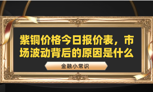紫铜价格今日报价表，市场波动背后的原因是什么？