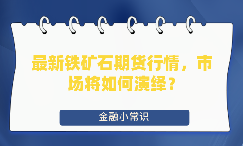 最新铁矿石期货行情，市场将如何演绎？
