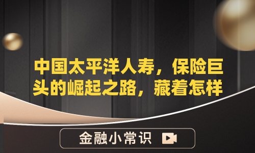 中国太平洋人寿，保险巨头的崛起之路，藏着怎样的成功密码？