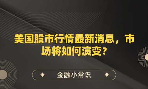 美国股市行情最新消息，市场将如何演变？