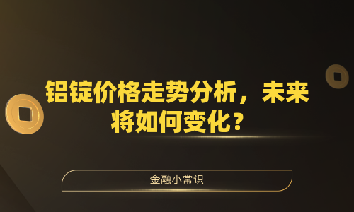 铝锭价格走势分析，未来将如何变化？