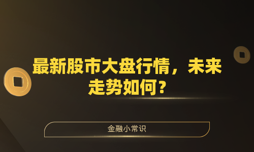 最新股市大盘行情，未来走势如何？