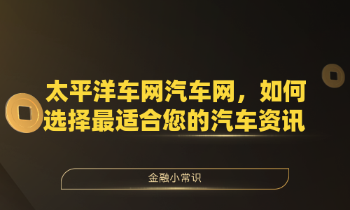 太平洋车网汽车网，如何选择最适合您的汽车资讯平台？