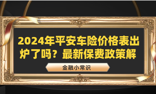 2024年平安车险价格表出炉了吗？最新保费政策解读