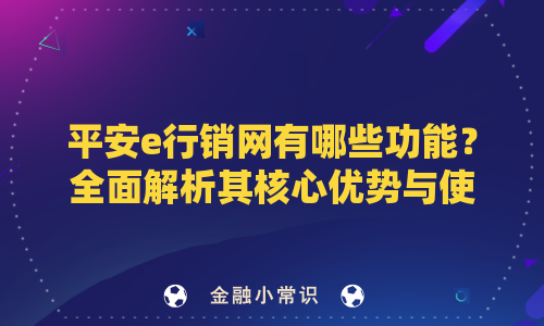 平安e行销网有哪些功能？全面解析其核心优势与使用指南