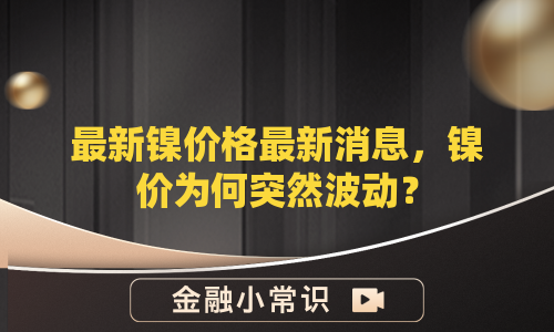 最新镍价格最新消息，镍价为何突然波动？