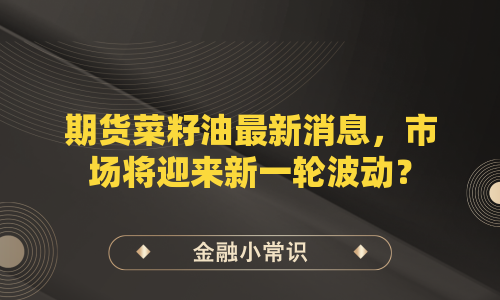 期货菜籽油最新消息，市场将迎来新一轮波动？