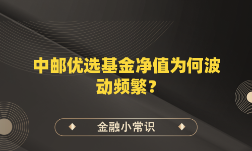 中邮优选基金净值为何波动频繁？