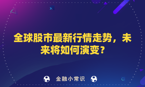 全球股市最新行情走势，未来将如何演变？