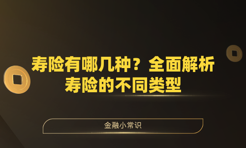 寿险有哪几种？全面解析寿险的不同类型