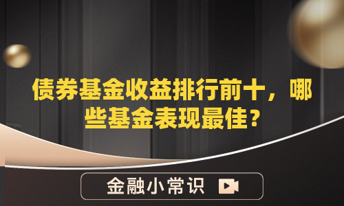 债券基金收益排行前十，哪些基金表现最佳？