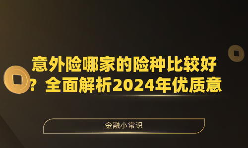 意外险哪家的险种比较好？全面解析2024年优质意外险推荐