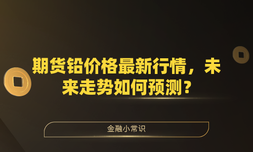 期货铅价格最新行情，未来走势如何预测？