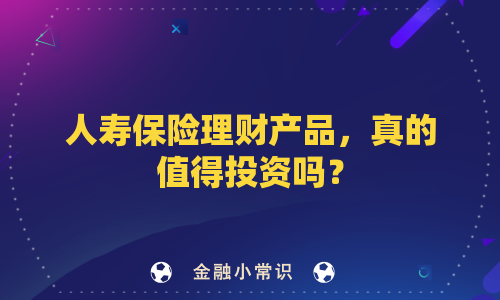 人寿保险理财产品，真的值得投资吗？