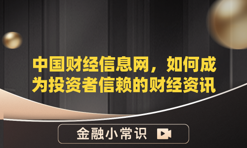 中国财经信息网，如何成为投资者信赖的财经资讯平台？