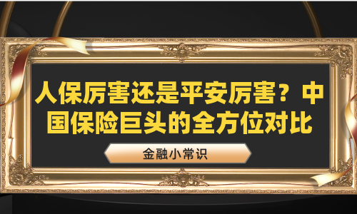 人保厉害还是平安厉害？中国保险巨头的全方位对比