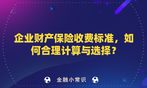 企业财产保险收费标准，如何合理计算与选择？