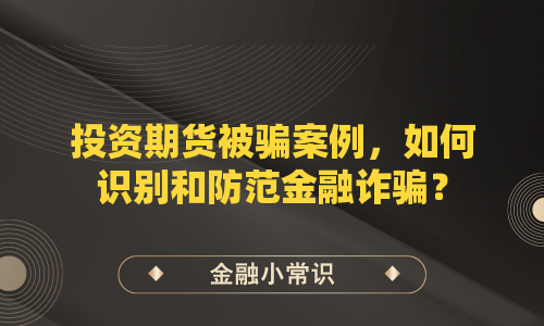 投资期货被骗案例，如何识别和防范金融诈骗？