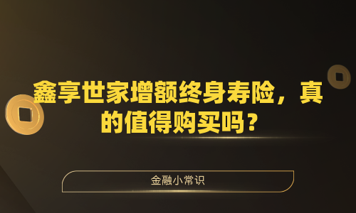 鑫享世家增额终身寿险，真的值得购买吗？