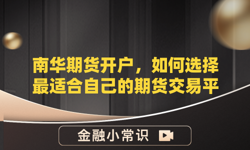 南华期货开户，如何选择最适合自己的期货交易平台？