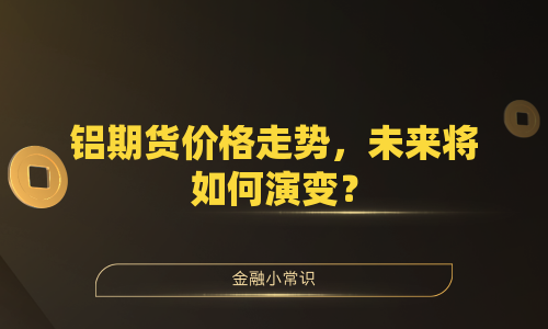 铝期货价格走势，未来将如何演变？
