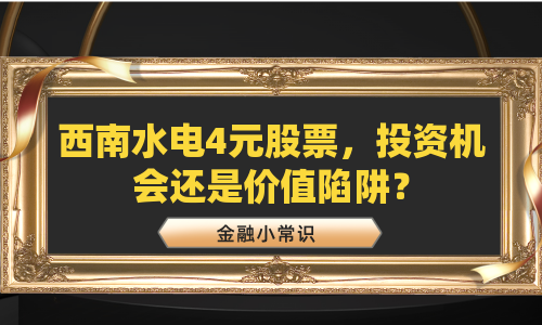 西南水电4元股票，投资机会还是价值陷阱？