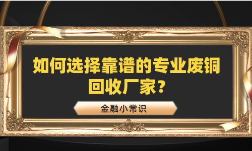 如何选择靠谱的专业废铜回收厂家？