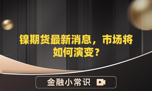 镍期货最新消息，市场将如何演变？