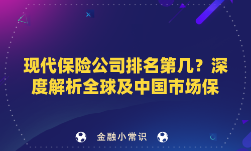 现代保险公司排名第几？深度解析全球及中国市场保险企业竞争力