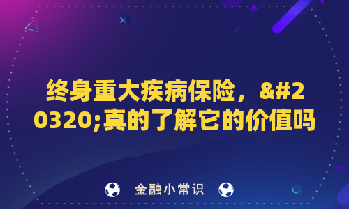 终身重大疾病保险，你真的了解它的价值吗？