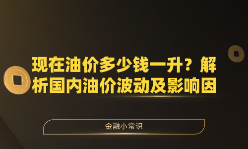 现在油价多少钱一升？解析国内油价波动及影响因素