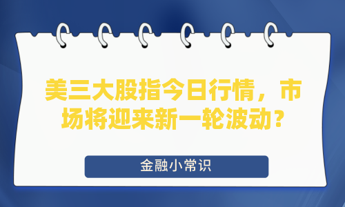 美三大股指今日行情，市场将迎来新一轮波动？