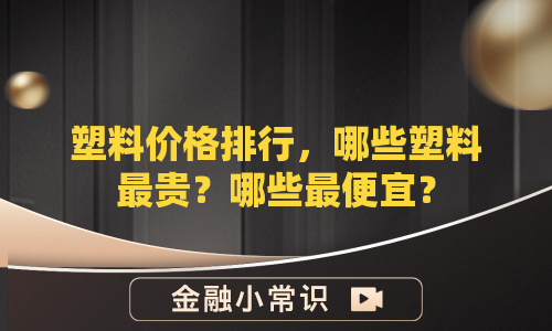 塑料价格排行，哪些塑料最贵？哪些最便宜？