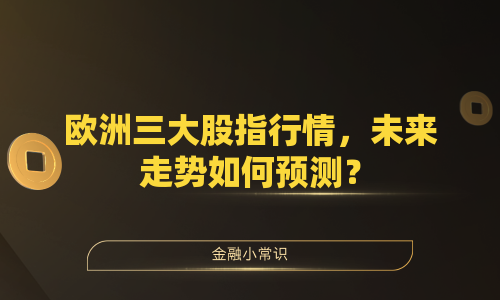 欧洲三大股指行情，未来走势如何预测？