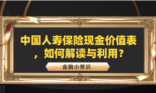 中国人寿保险现金价值表，如何解读与利用？