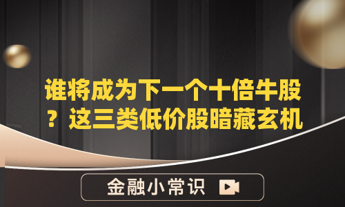 谁将成为下一个十倍牛股？这三类低价股暗藏玄机！