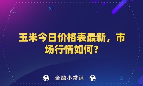 玉米今日价格表最新，市场行情如何？