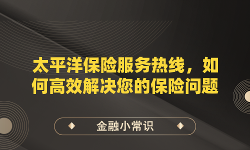 太平洋保险服务热线，如何高效解决您的保险问题？