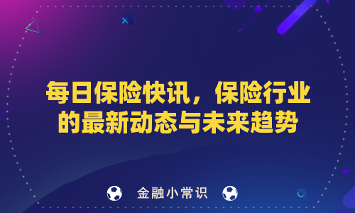 每日保险快讯，保险行业的最新动态与未来趋势