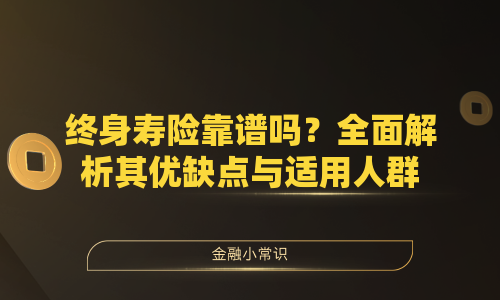 终身寿险靠谱吗？全面解析其优缺点与适用人群