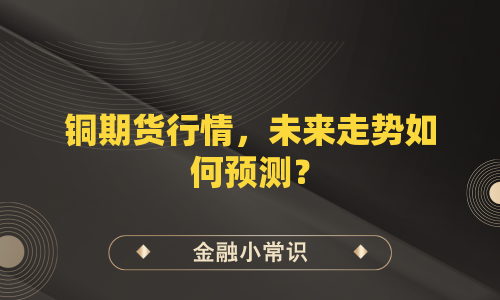 铜期货行情，未来走势如何预测？
