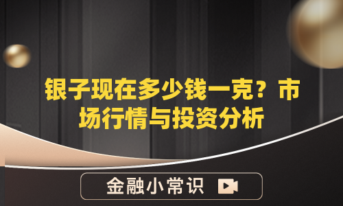 银子现在多少钱一克？市场行情与投资分析