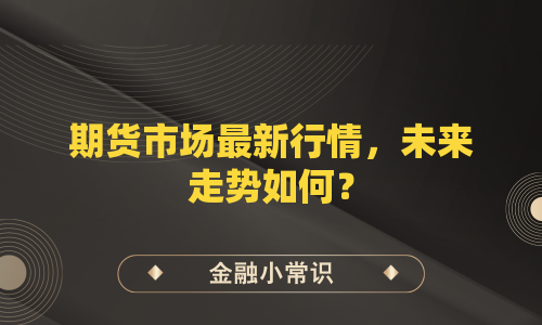 期货市场最新行情，未来走势如何？