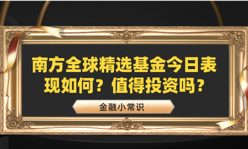 南方全球精选基金今日表现如何？值得投资吗？