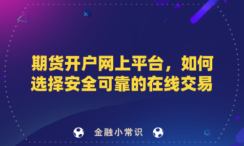 期货开户网上平台，如何选择安全可靠的在线交易渠道？