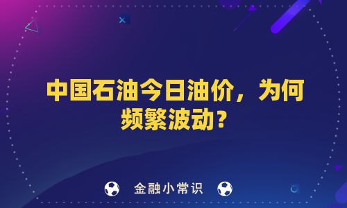 中国石油今日油价，为何频繁波动？