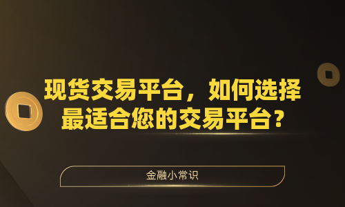现货交易平台，如何选择最适合您的交易平台？