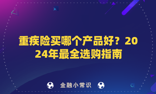重疾险买哪个产品好？2024年最全选购指南