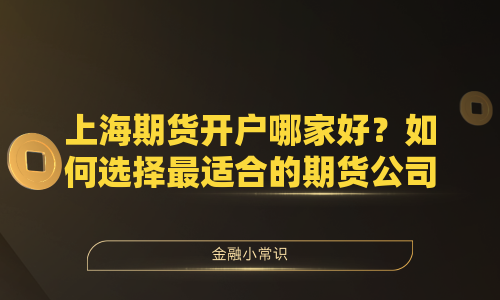 上海期货开户哪家好？如何选择最适合的期货公司？