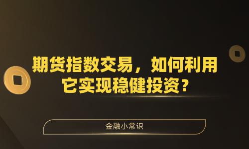 期货指数交易，如何利用它实现稳健投资？